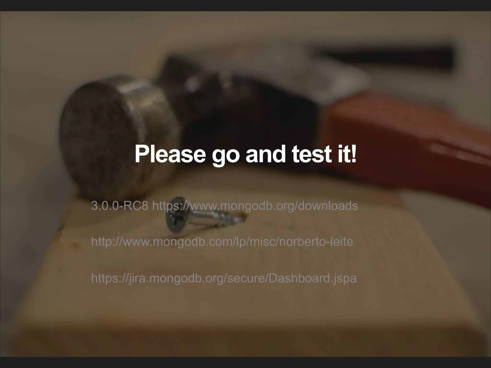 3.0.0-RC8 https://www.mongodb.org/downloads http://www.mongodb.com/lp/misc/norberto-leite https://jira.mongodb.org/secure/Dashboard.jspa Please go and test it! 