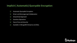 ❏ Automatic Queryable Encryption
❏ Driver and libmongocrypt Collaboration
❏ Streamlined Approach
❏ Seamless Operations
❏ Ease of Use and Security
❏ Available in MongoDB Enterprise and Atlas
Implicit ( Automatic) Queryable Encryption
 