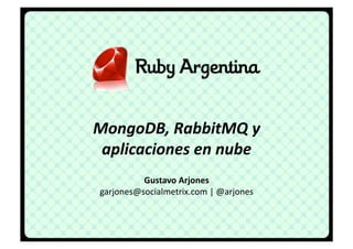 MongoDB,	
  RabbitMQ	
  y	
  	
  
 aplicaciones	
  en	
  nube	
  
           Gustavo	
  Arjones	
  
 garjones@socialmetrix.com	
  |	
  @arjones	
  
 
