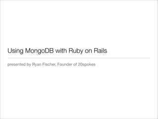 Using MongoDB with Ruby on Rails	
presented by Ryan Fischer, Founder of 20spokes
 