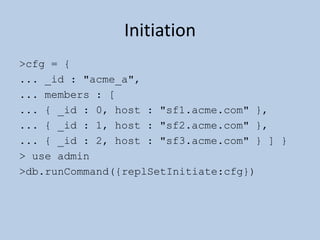  ETA: v1.6 July 2010 (“stable”)Replica Sets – Design ConceptsA write is only truly committed once it has replicated to a majority of servers in the set.  (We can wait for confirmation for this though, with getLastError.)Writes which are committed at the master of the set may be visible before the true cluster-wide commit has occurred.  This property, which is more relaxed than some traditional products, makes theoretically achievable performance and availability higher.On a failover, if there is data which has not replicated form the primary, the data is dropped (see #1).