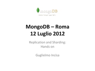 MongoDB – Roma
 12 Luglio 2012
 Replication and Sharding:
         Hands on

     Guglielmo Incisa
 