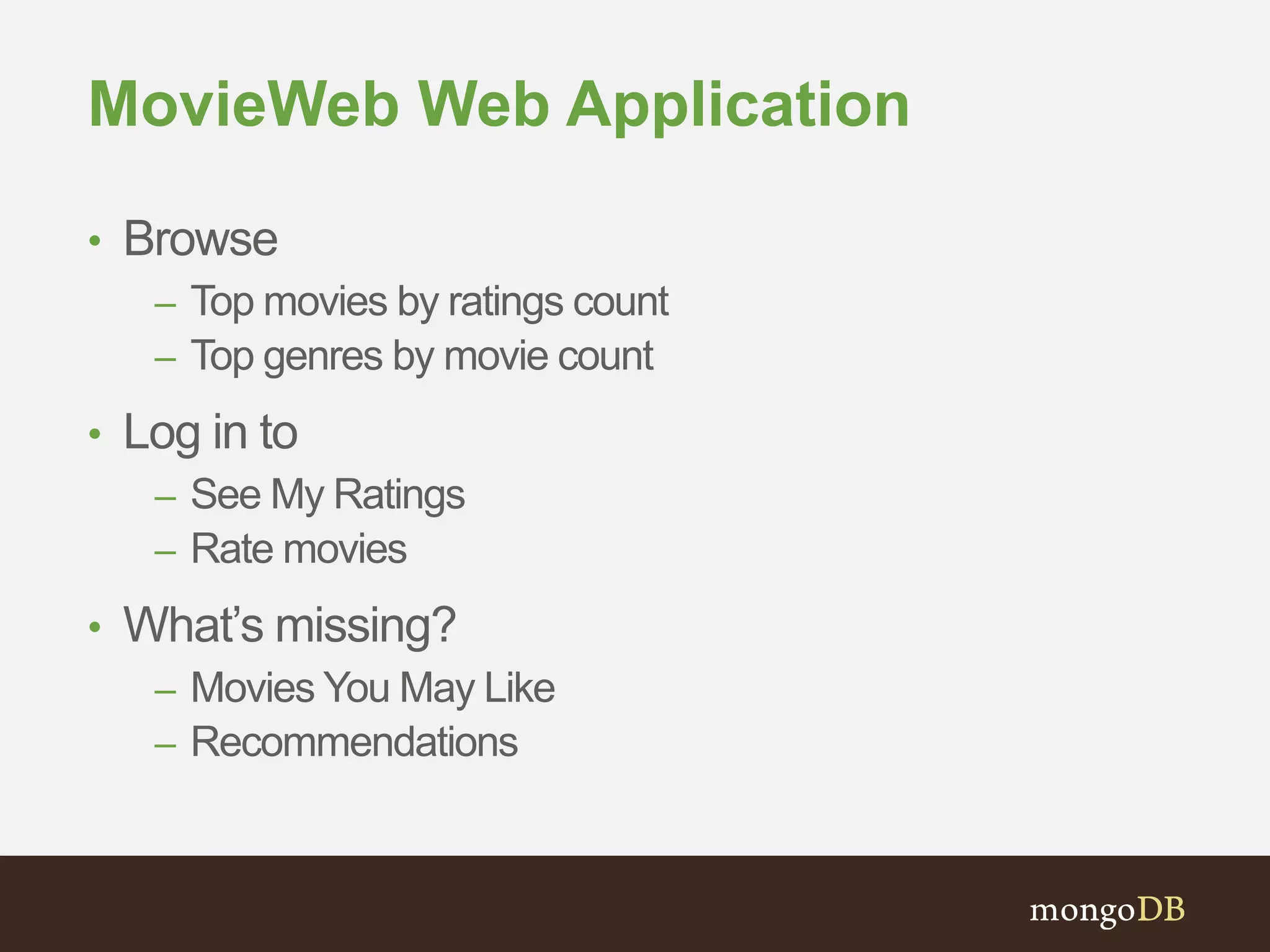 MovieWeb Web Application 
• Browse 
– Top movies by ratings count 
– Top genres by movie count 
• Log in to 
– See My Ratings 
– Rate movies 
• What’s missing? 
– Movies You May Like 
– Recommendations 
 