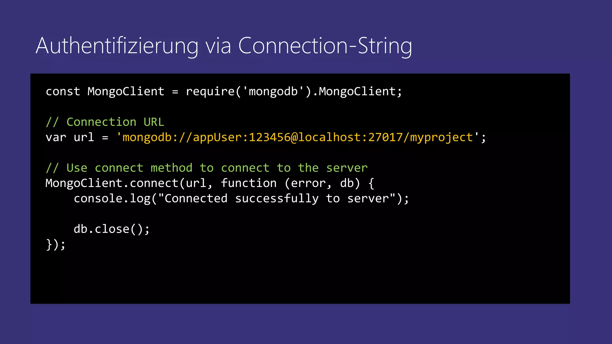 Authentifizierung via Connection-String
const MongoClient = require('mongodb').MongoClient;
// Connection URL
var url = 'mongodb://appUser:123456@localhost:27017/myproject';
// Use connect method to connect to the server
MongoClient.connect(url, function (error, db) {
console.log("Connected successfully to server");
db.close();
});
 
