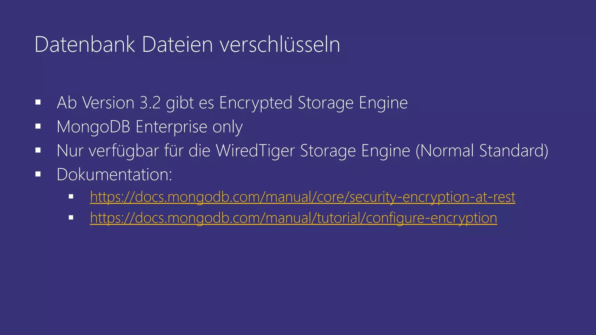 Datenbank Dateien verschlüsseln
 Ab Version 3.2 gibt es Encrypted Storage Engine
 MongoDB Enterprise only
 Nur verfügbar für die WiredTiger Storage Engine (Normal Standard)
 Dokumentation:
 https://docs.mongodb.com/manual/core/security-encryption-at-rest
 https://docs.mongodb.com/manual/tutorial/configure-encryption
 