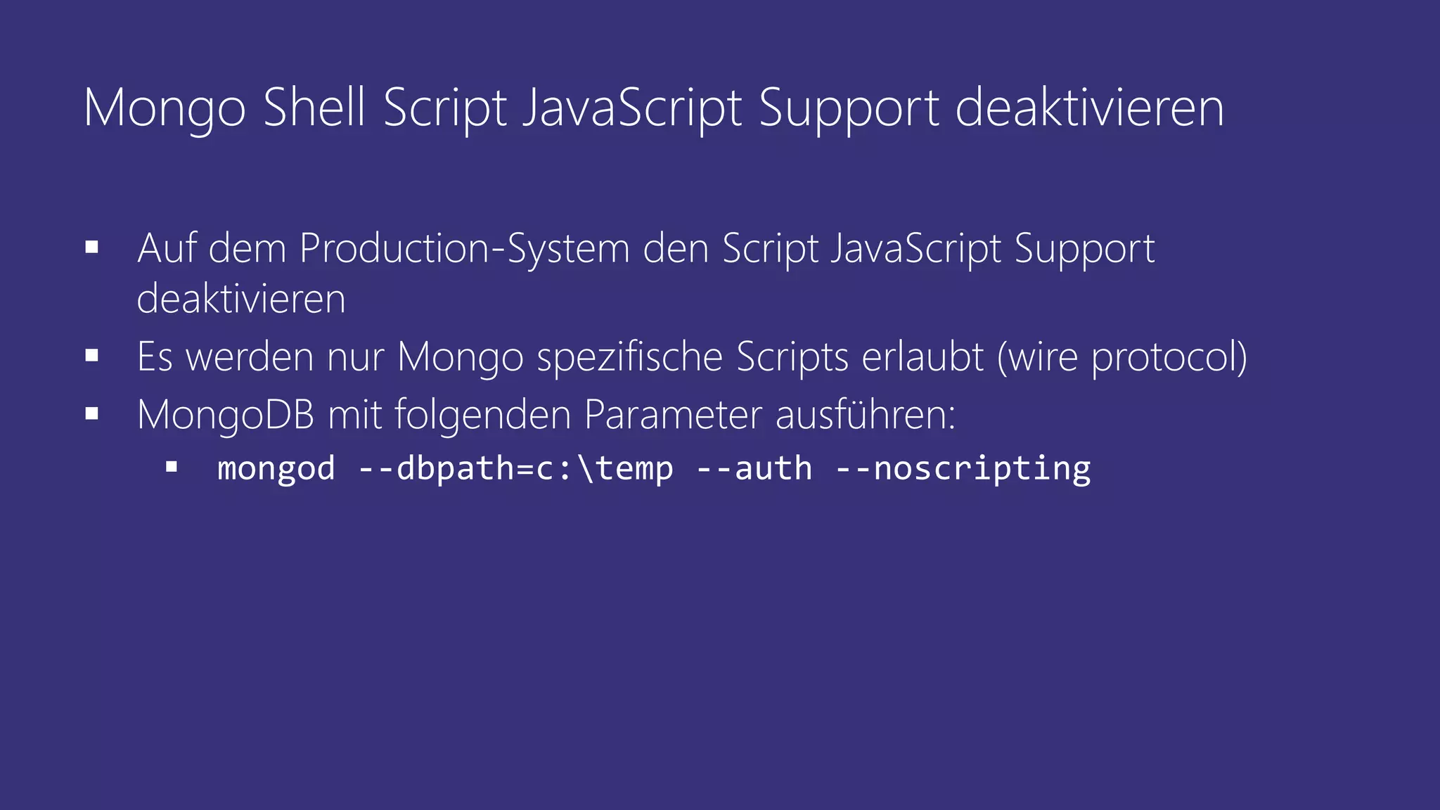 Mongo Shell Script JavaScript Support deaktivieren
 Auf dem Production-System den Script JavaScript Support
deaktivieren
 Es werden nur Mongo spezifische Scripts erlaubt (wire protocol)
 MongoDB mit folgenden Parameter ausführen:
 mongod --dbpath=c:temp --auth --noscripting
 