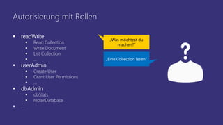 Autorisierung mit Rollen
„Was möchtest du
machen?“
„Eine Collection lesen“
 readWrite
 Read Collection
 Write Document
 List Collection
 …
 userAdmin
 Create User
 Grant User Permissions
 …
 dbAdmin
 dbStats
 repairDatabase
 …
 