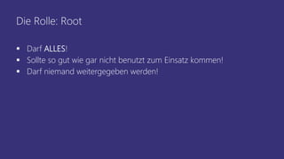 Die Rolle: Root
 Darf ALLES!
 Sollte so gut wie gar nicht benutzt zum Einsatz kommen!
 Darf niemand weitergegeben werden!
 