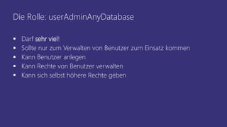 Die Rolle: userAdminAnyDatabase
 Darf sehr viel!
 Sollte nur zum Verwalten von Benutzer zum Einsatz kommen
 Kann Benutzer anlegen
 Kann Rechte von Benutzer verwalten
 Kann sich selbst höhere Rechte geben
 