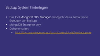 Backup System hinterlegen
 Das Tool MongoDB OPS Manager ermöglicht das automatisierte
Erzeugen von Backups
 MongoDB Enterprise only
 Dokumentation:
 https://docs.opsmanager.mongodb.com/current/tutorial/nav/backup-use
 