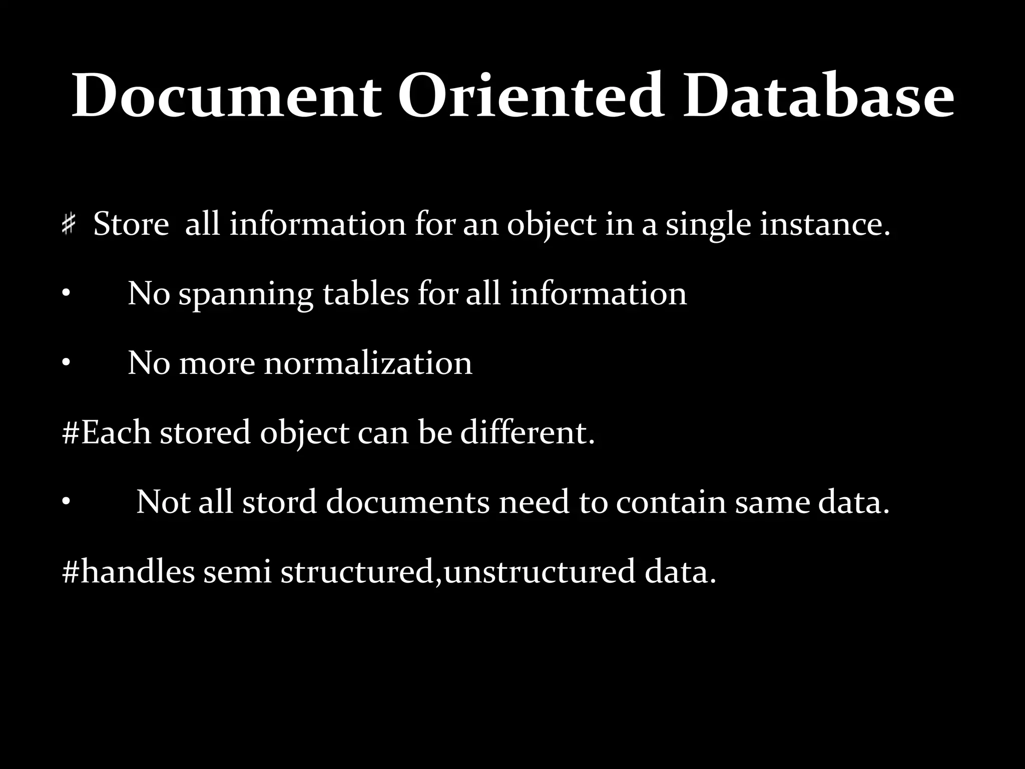 Document Oriented Database
Store all information for an object in a single instance.
• No spanning tables for all information
• No more normalization
#Each stored object can be different.
• Not all stord documents need to contain same data.
#handles semi structured,unstructured data.
 