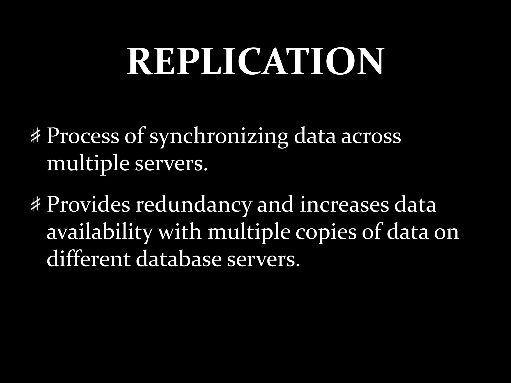 REPLICATION
Process of synchronizing data across
multiple servers.
Provides redundancy and increases data
availability with multiple copies of data on
different database servers.
 