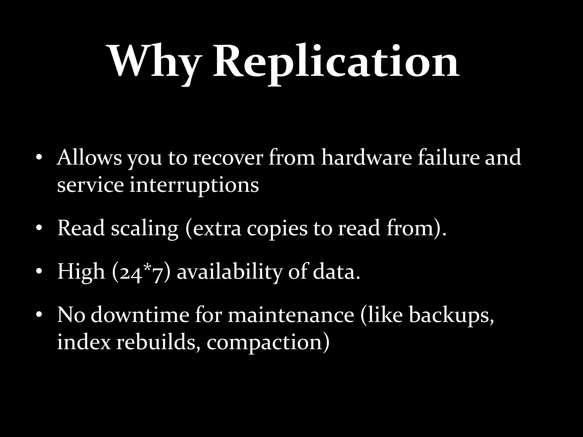 Why Replication
• Allows you to recover from hardware failure and
service interruptions
• Read scaling (extra copies to read from).
• High (24*7) availability of data.
• No downtime for maintenance (like backups,
index rebuilds, compaction)
 
