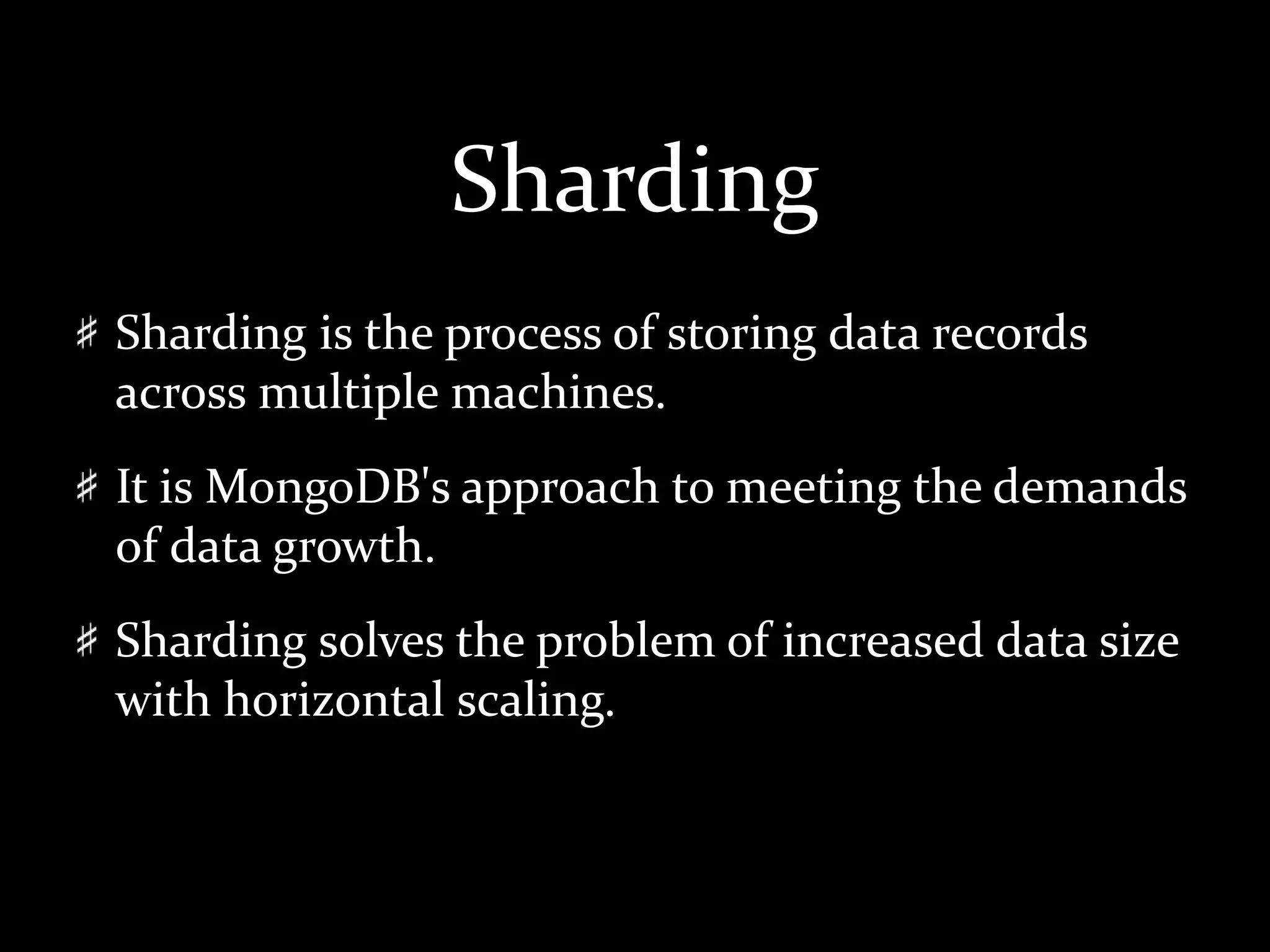 Sharding
Sharding is the process of storing data records
across multiple machines.
It is MongoDB's approach to meeting the demands
of data growth.
Sharding solves the problem of increased data size
with horizontal scaling.
 