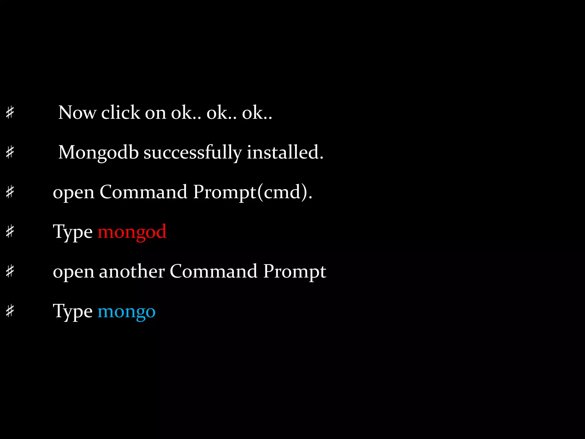 Now click on ok.. ok.. ok..
Mongodb successfully installed.
open Command Prompt(cmd).
Type mongod
open another Command Prompt
Type mongo
 