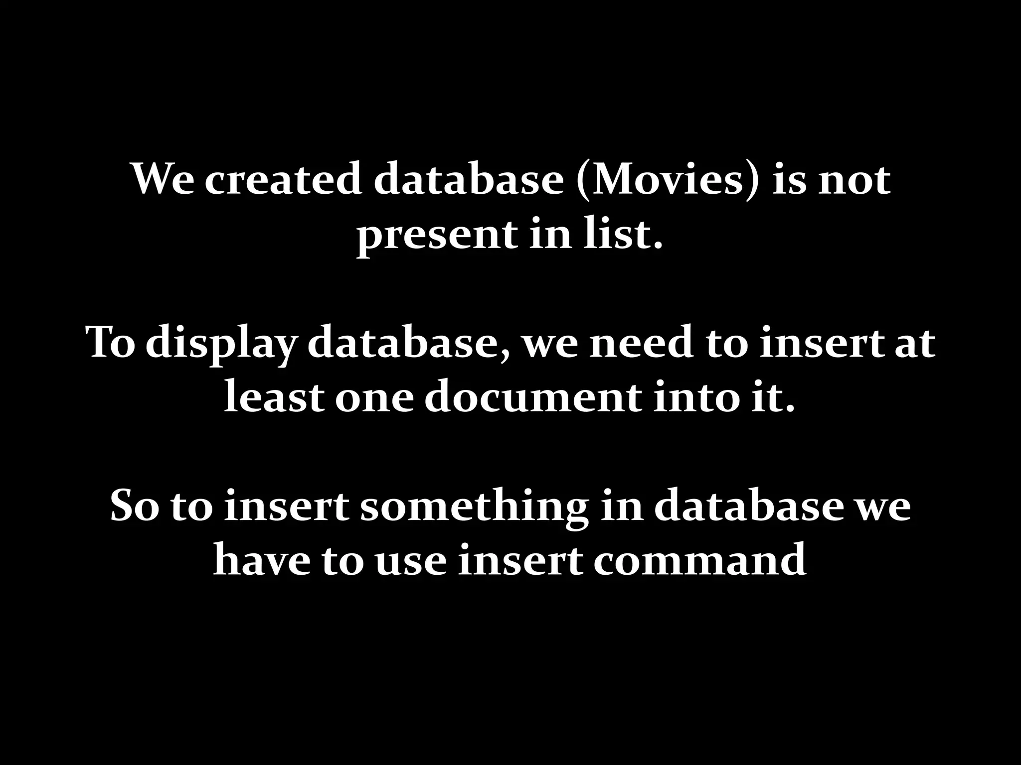 We created database (Movies) is not
present in list.
To display database, we need to insert at
least one document into it.
So to insert something in database we
have to use insert command
 