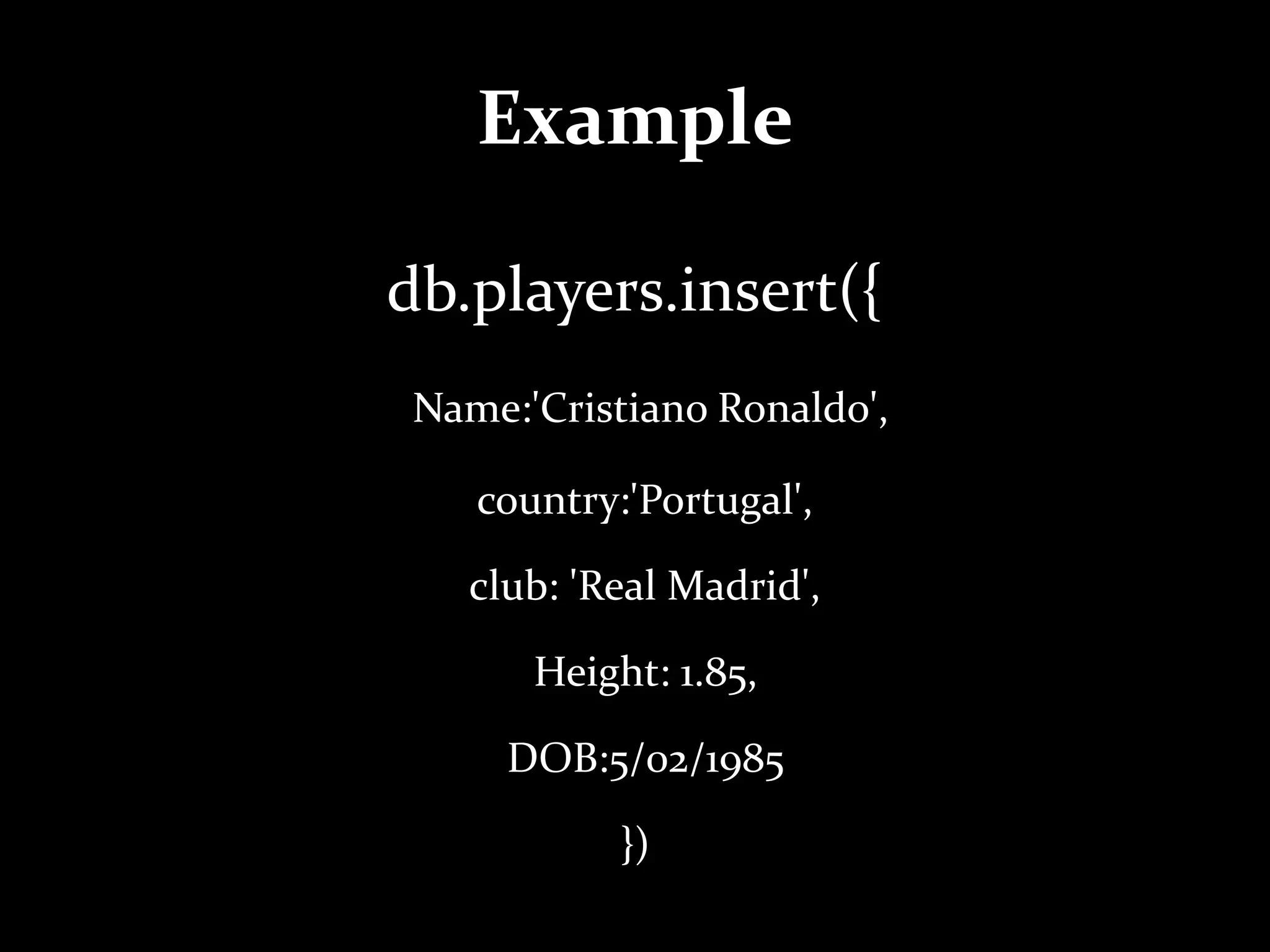 Example
db.players.insert({
Name:'Cristiano Ronaldo',
country:'Portugal',
club: 'Real Madrid',
Height: 1.85,
DOB:5/02/1985
})
 