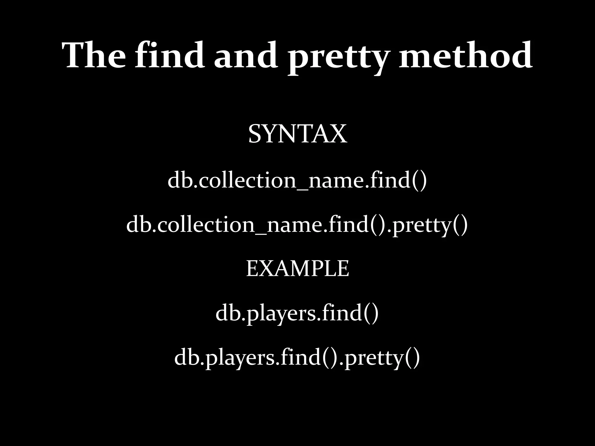 The find and pretty method
SYNTAX
db.collection_name.find()
db.collection_name.find().pretty()
EXAMPLE
db.players.find()
db.players.find().pretty()
 