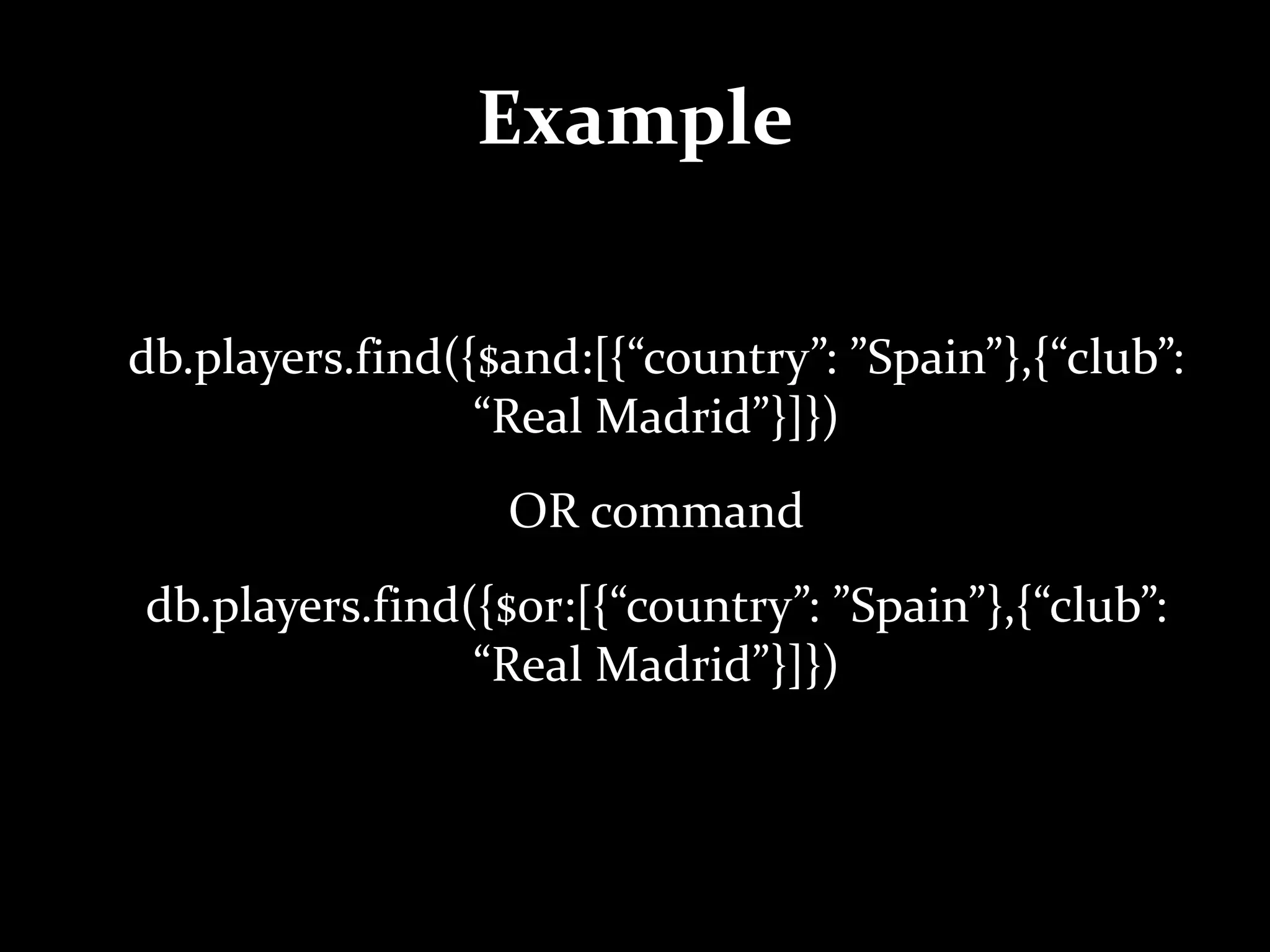 Example
db.players.find({$and:[{“country”: ”Spain”},{“club”:
“Real Madrid”}]})
OR command
db.players.find({$or:[{“country”: ”Spain”},{“club”:
“Real Madrid”}]})
 