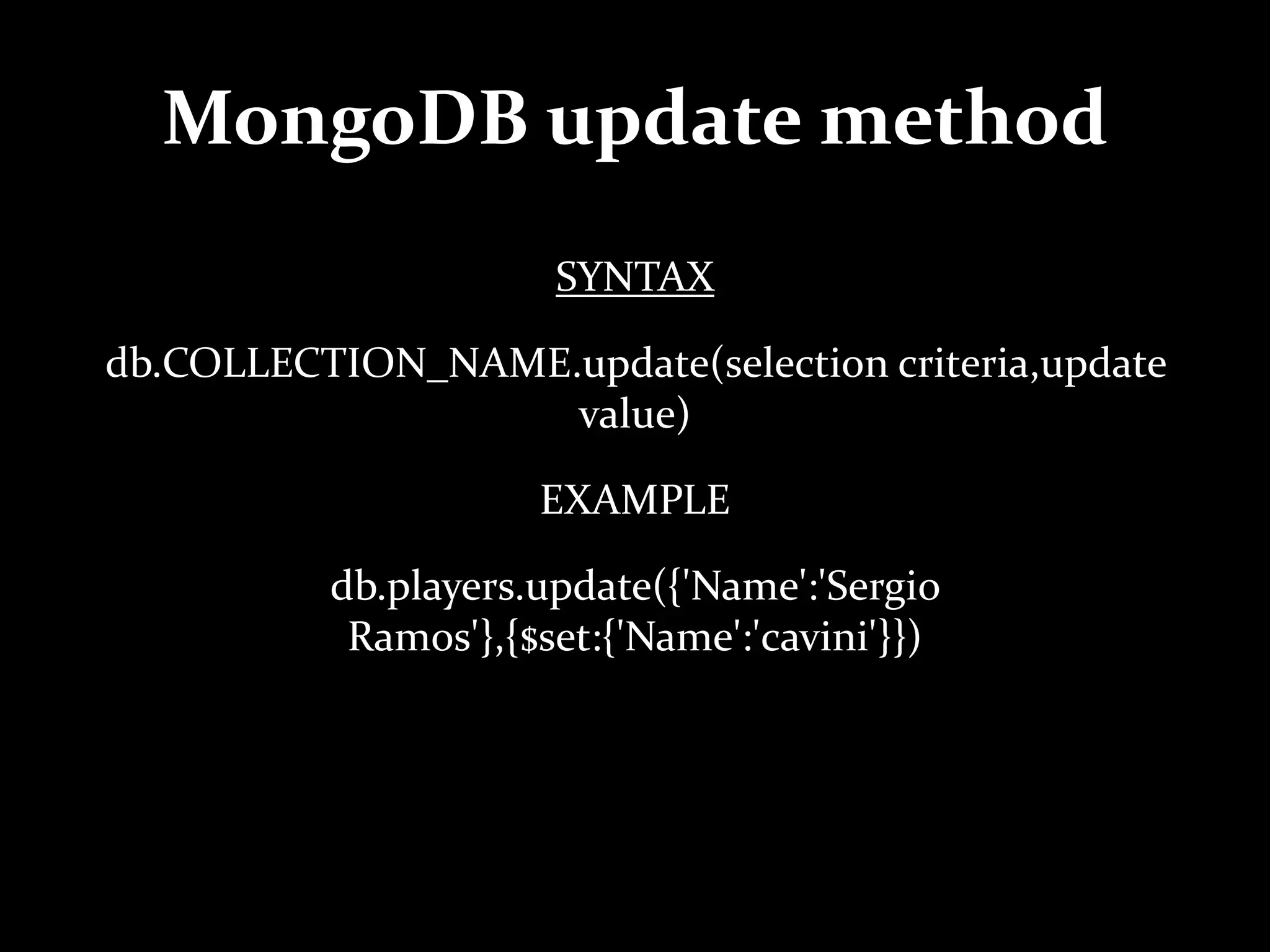 MongoDB update method
SYNTAX
db.COLLECTION_NAME.update(selection criteria,update
value)
EXAMPLE
db.players.update({'Name':'Sergio
Ramos'},{$set:{'Name':'cavini'}})
 
