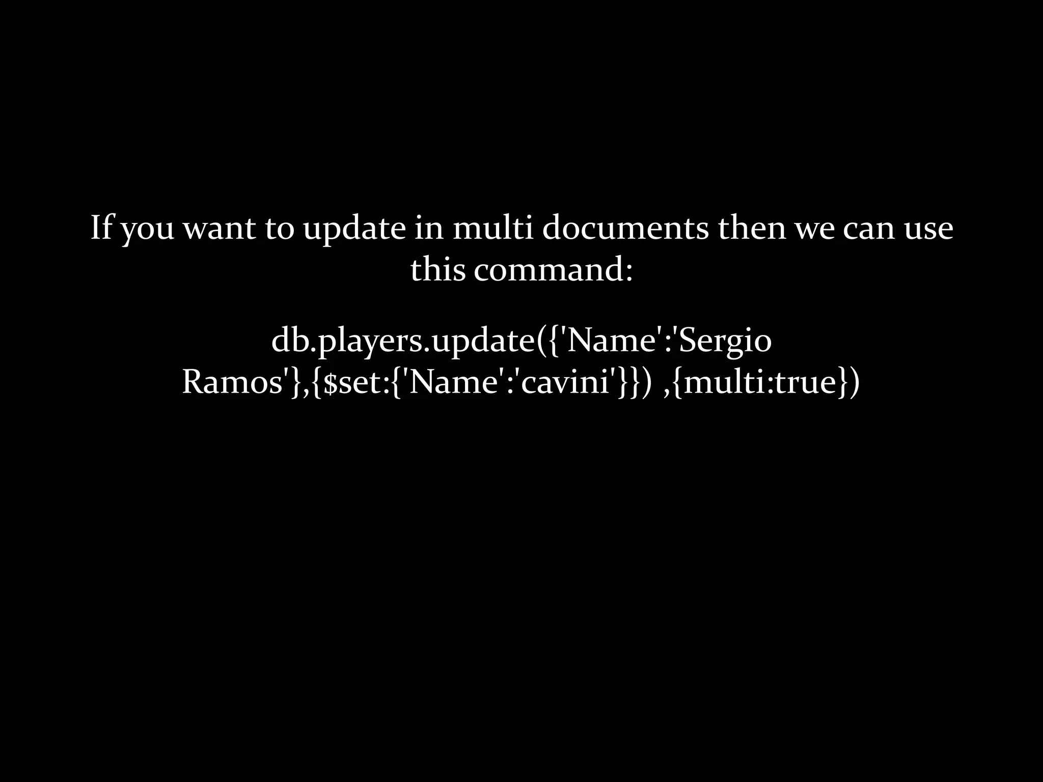 If you want to update in multi documents then we can use
this command:
db.players.update({'Name':'Sergio
Ramos'},{$set:{'Name':'cavini'}}) ,{multi:true})
 