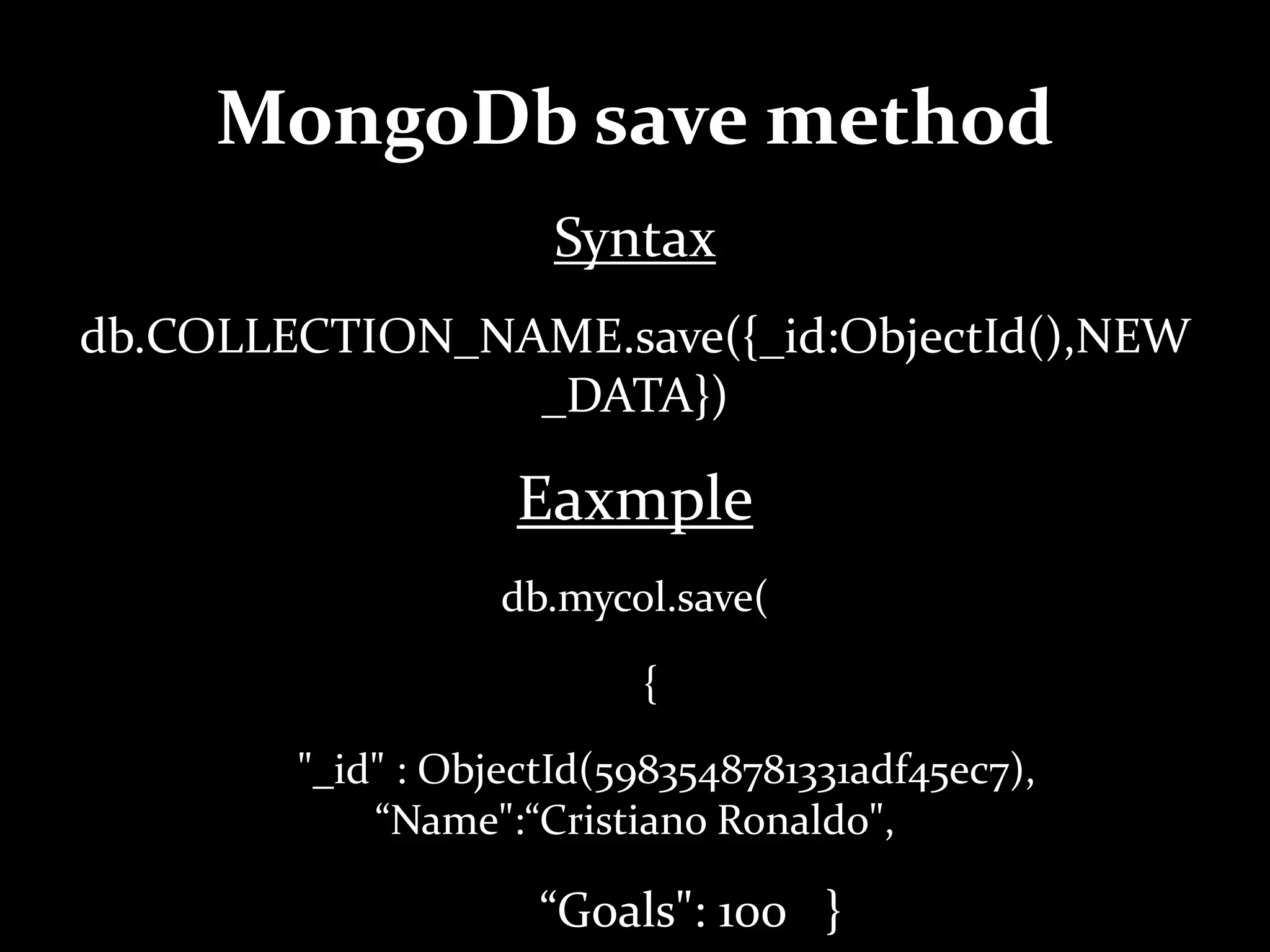 MongoDb save method
Syntax
db.COLLECTION_NAME.save({_id:ObjectId(),NEW
_DATA})
Eaxmple
db.mycol.save(
{
"_id" : ObjectId(5983548781331adf45ec7),
“Name":“Cristiano Ronaldo",
“Goals": 100 }
 