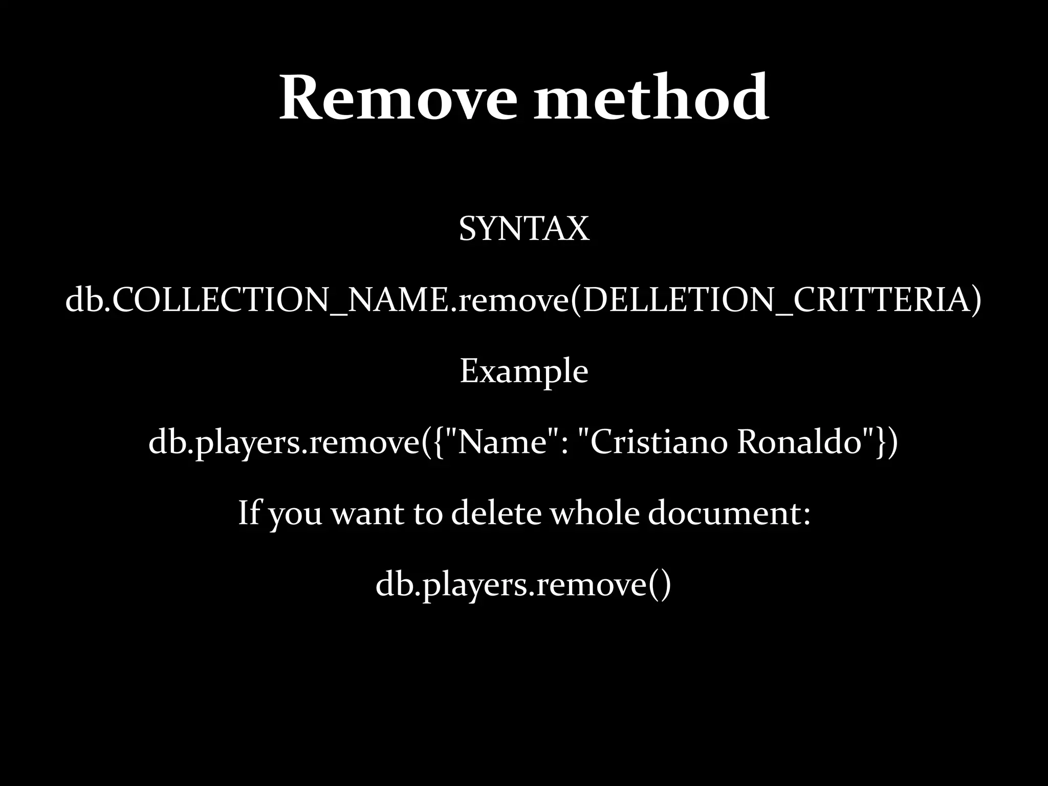 Remove method
SYNTAX
db.COLLECTION_NAME.remove(DELLETION_CRITTERIA)
Example
db.players.remove({"Name": "Cristiano Ronaldo"})
If you want to delete whole document:
db.players.remove()
 