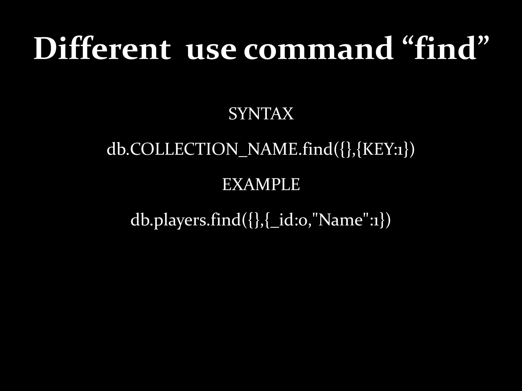 Different use command “find”
SYNTAX
db.COLLECTION_NAME.find({},{KEY:1})
EXAMPLE
db.players.find({},{_id:0,"Name":1})
 