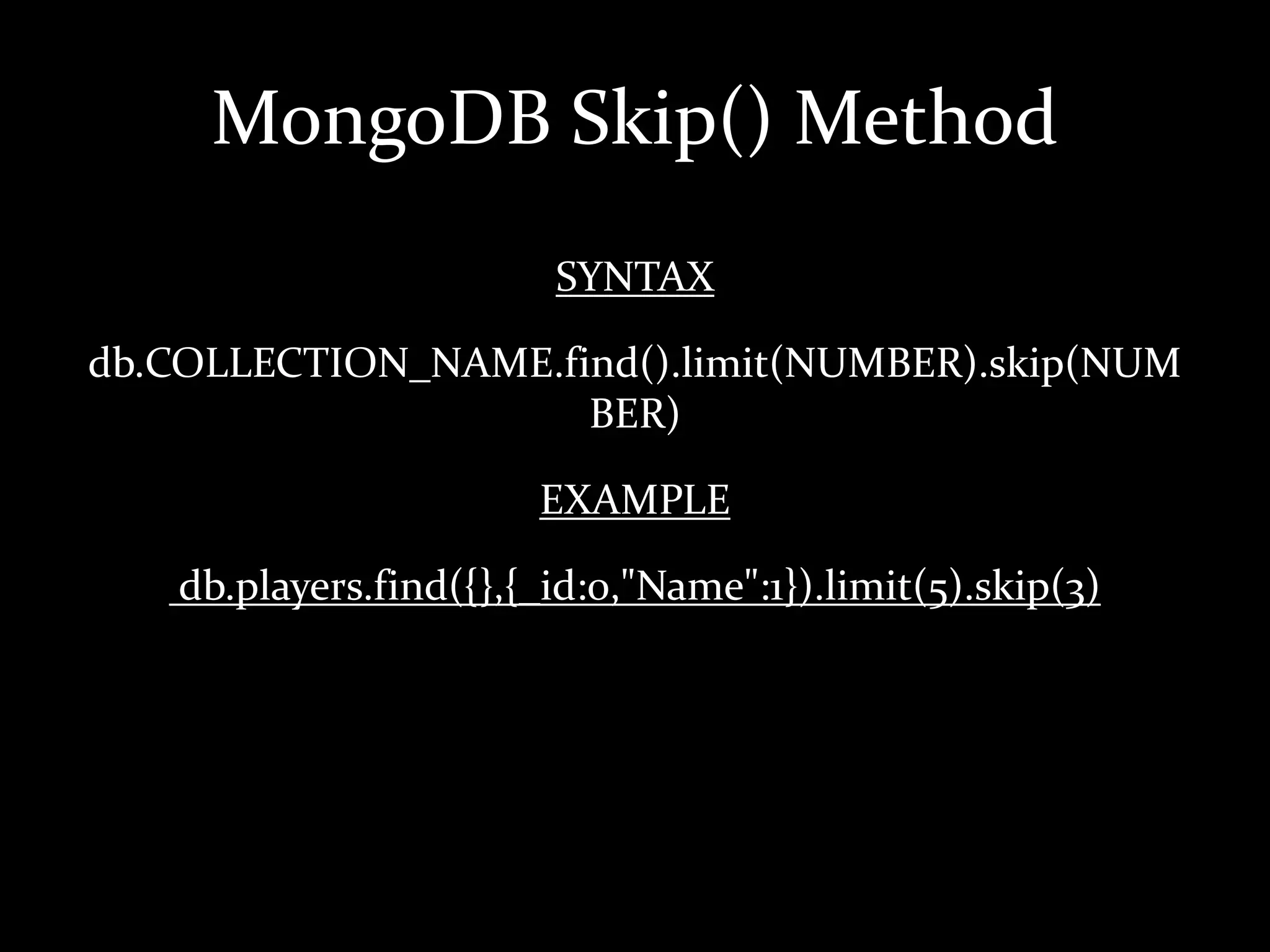 MongoDB Skip() Method
SYNTAX
db.COLLECTION_NAME.find().limit(NUMBER).skip(NUM
BER)
EXAMPLE
db.players.find({},{_id:0,"Name":1}).limit(5).skip(3)
 