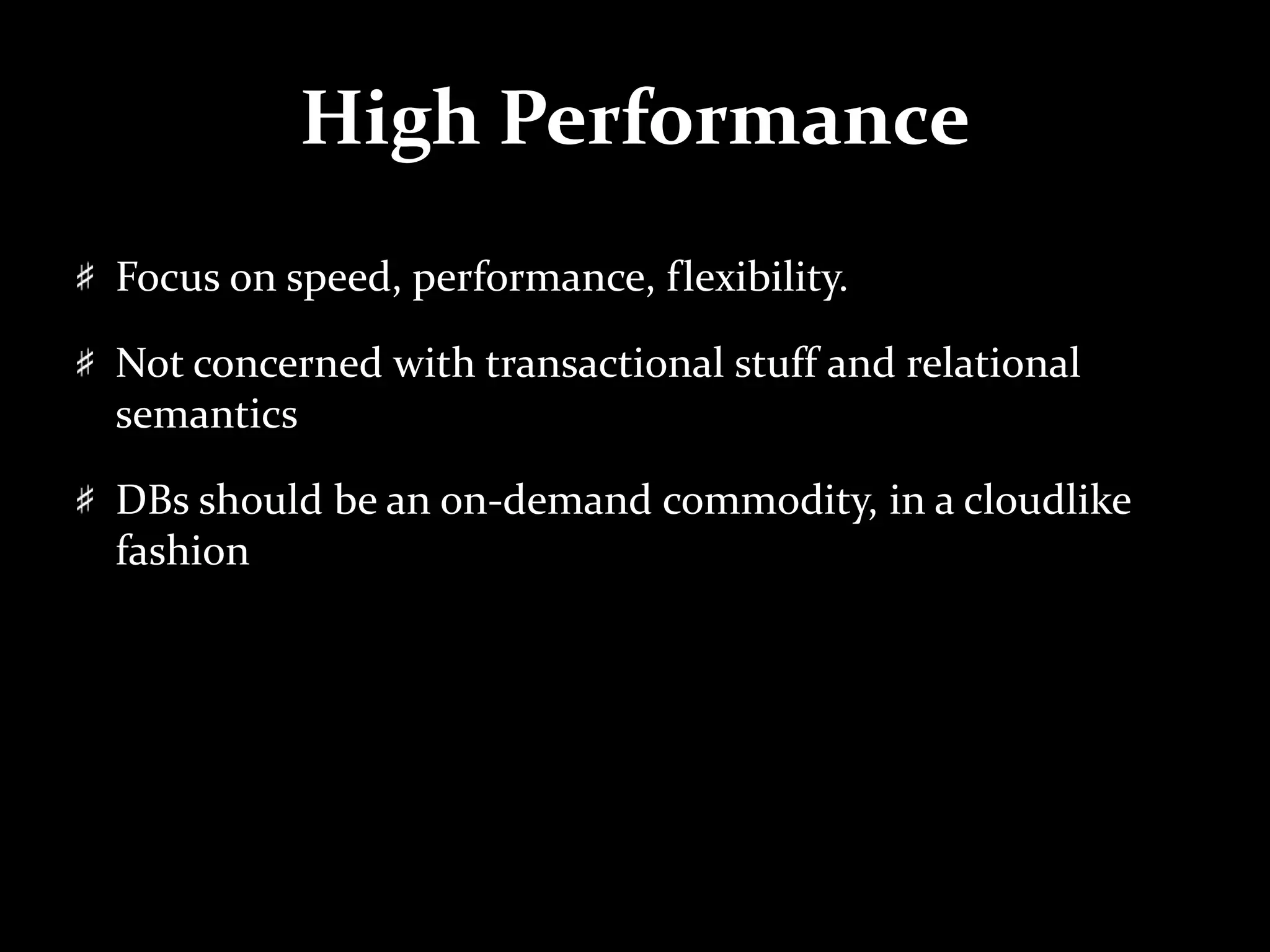 High Performance
Focus on speed, performance, flexibility.
Not concerned with transactional stuff and relational
semantics
DBs should be an on-demand commodity, in a cloudlike
fashion
 
