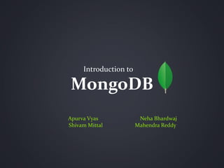 MongoDB
Introduction to
Apurva Vyas Neha Bhardwaj
Shivam Mittal Mahendra Reddy
 