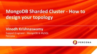 © 2019 Percona1
Vinodh Krishnaswamy
MongoDB Sharded Cluster - How to
design your topology
Support Engineer - MongoDB & MySQL
Percona
 