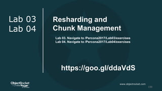 www.objectrocket.com
130
Lab 03
Lab 04
Lab 03. Navigate to /Percona2017/Lab03/exercises
Lab 04. Navigate to /Percona2017/Lab04/exercises
https://goo.gl/ddaVdS
Resharding and
Chunk Management
 