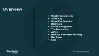 Overview
• Cluster Components
• Shard Key
• Shard Key Selection
• Balancing
• Chunk Management
• Troubleshooting
• Zones
• Backups & Disaster Recovery
• Use Cases
• Labs
www.objectrocket.com
3
 