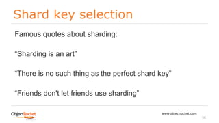 Shard key selection
www.objectrocket.com
56
Famous quotes about sharding:
“Sharding is an art”
“There is no such thing as the perfect shard key”
“Friends don't let friends use sharding”
 
