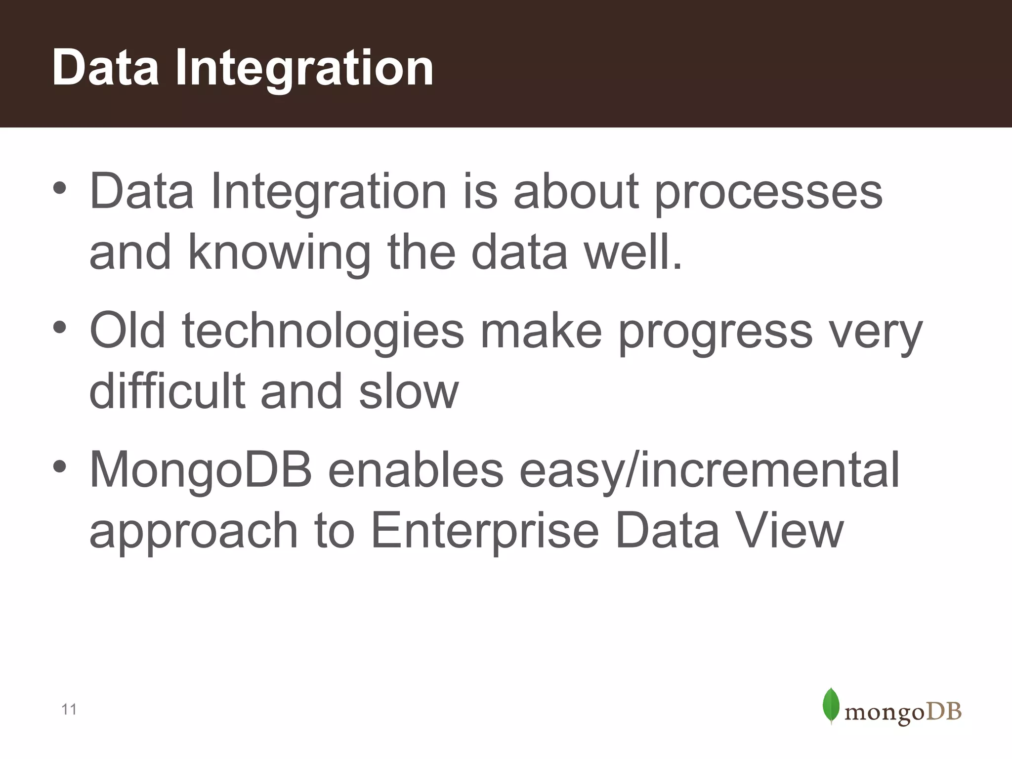 Data Integration
• Data Integration is about processes
and knowing the data well.
• Old technologies make progress very
difficult and slow
• MongoDB enables easy/incremental
approach to Enterprise Data View

11

 