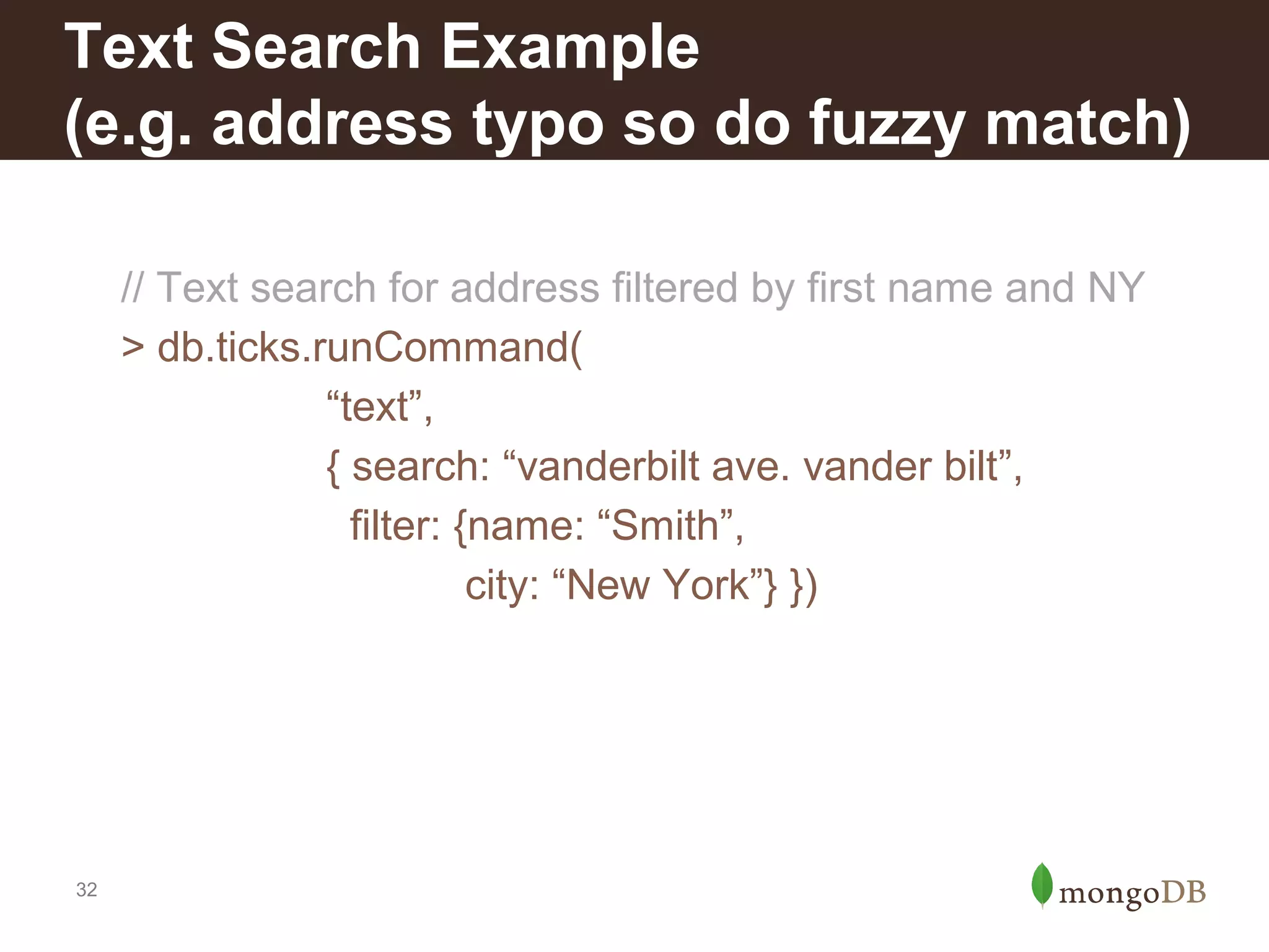Text Search Example
(e.g. address typo so do fuzzy match)
// Text search for address filtered by first name and NY
> db.ticks.runCommand(
“text”,
{ search: “vanderbilt ave. vander bilt”,
filter: {name: “Smith”,
city: “New York”} })

32

 