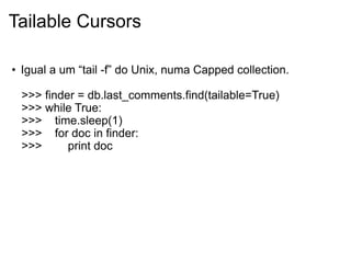 Tailable Cursors

• Igual a um “tail -f” do Unix, numa Capped collection.

 >>> finder = db.last_comments.find(tailable=True)
 >>> while True:
 >>> time.sleep(1)
 >>> for doc in finder:
 >>>      print doc
 