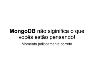 MongoDB não siginifica o que
  vocês estão pensando!
    Momento politicamente correto
 