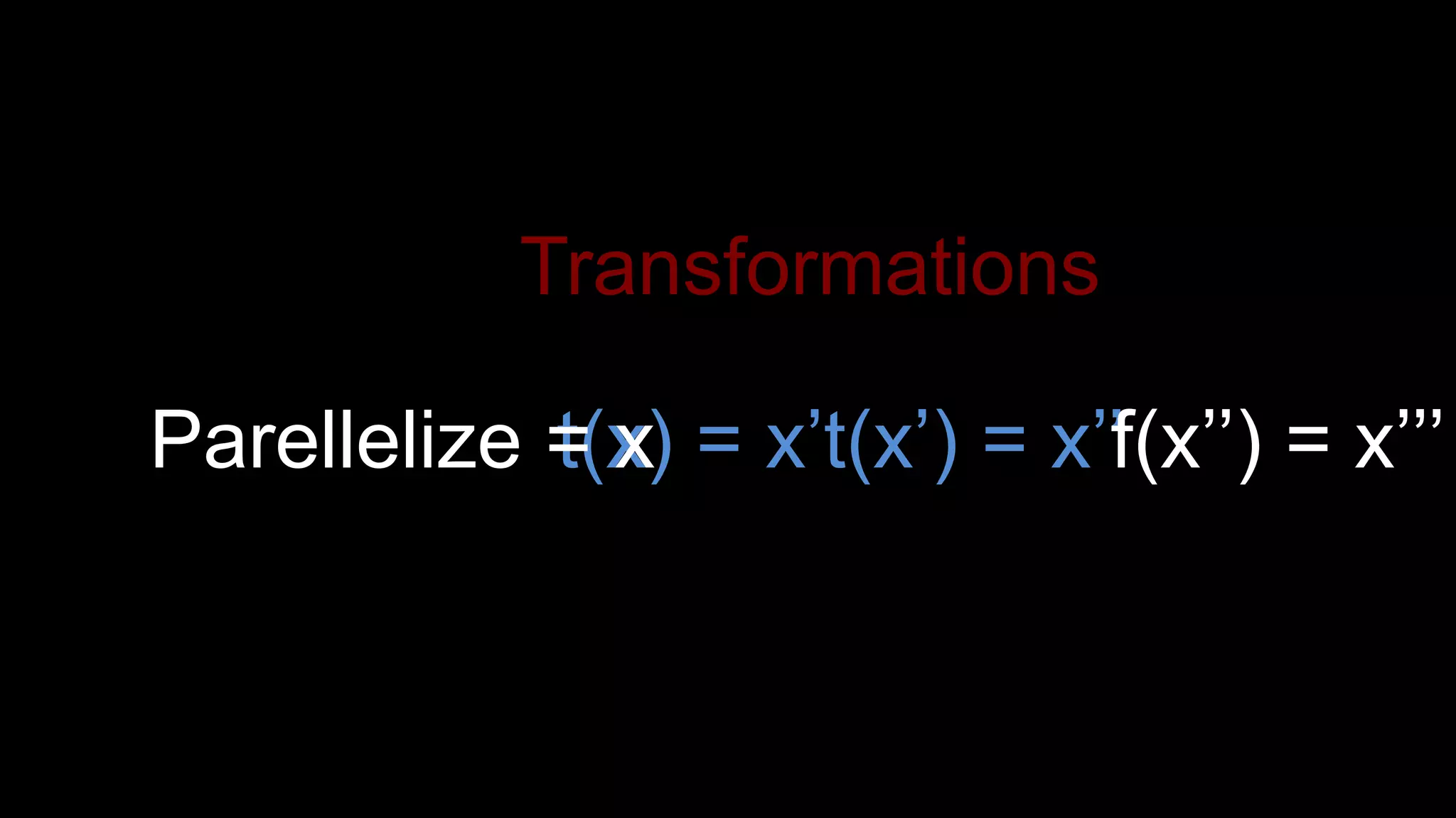 t(x) = x’t(x’) = x’’f(x’’) = x’’’Parellelize = x
Transformations
 
