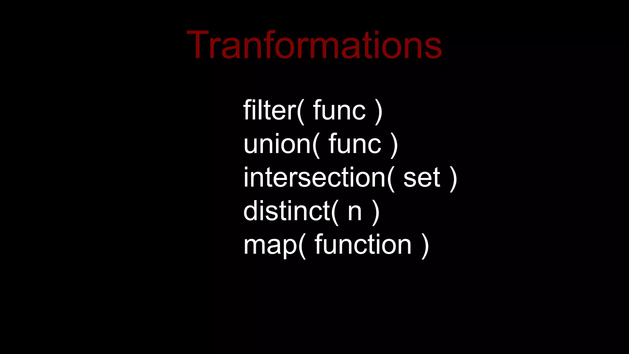 Tranformations
filter( func )
union( func )
intersection( set )
distinct( n )
map( function )
 