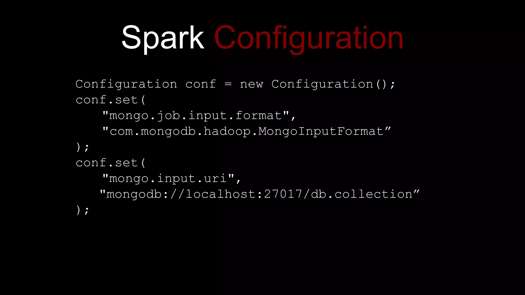 Spark Configuration
Configuration conf = new Configuration();
conf.set(
"mongo.job.input.format",
"com.mongodb.hadoop.MongoInputFormat”
);
conf.set(
"mongo.input.uri",
"mongodb://localhost:27017/db.collection”
);
 