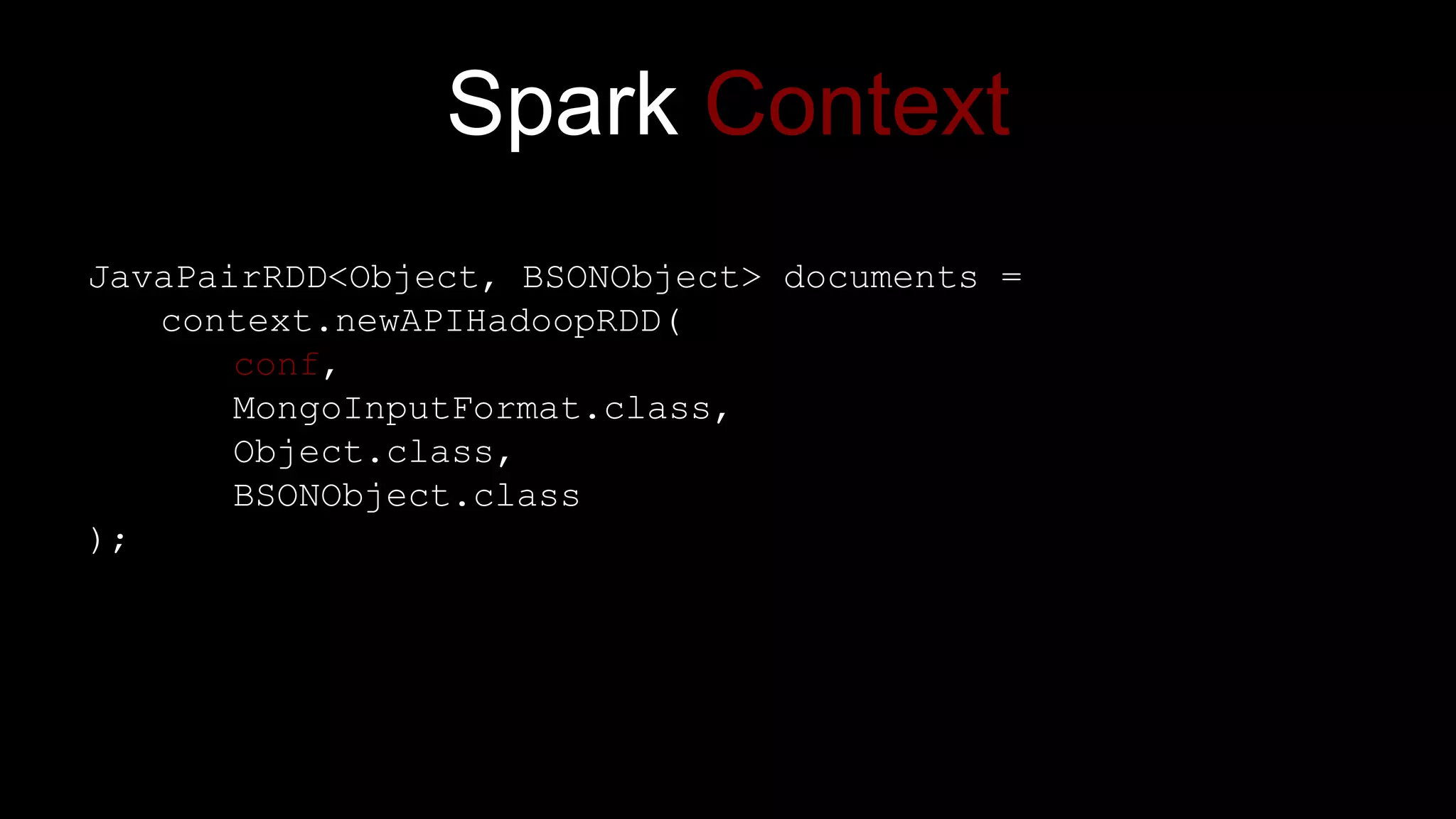 Spark Context
JavaPairRDD<Object, BSONObject> documents =
context.newAPIHadoopRDD(
conf,
MongoInputFormat.class,
Object.class,
BSONObject.class
);
 