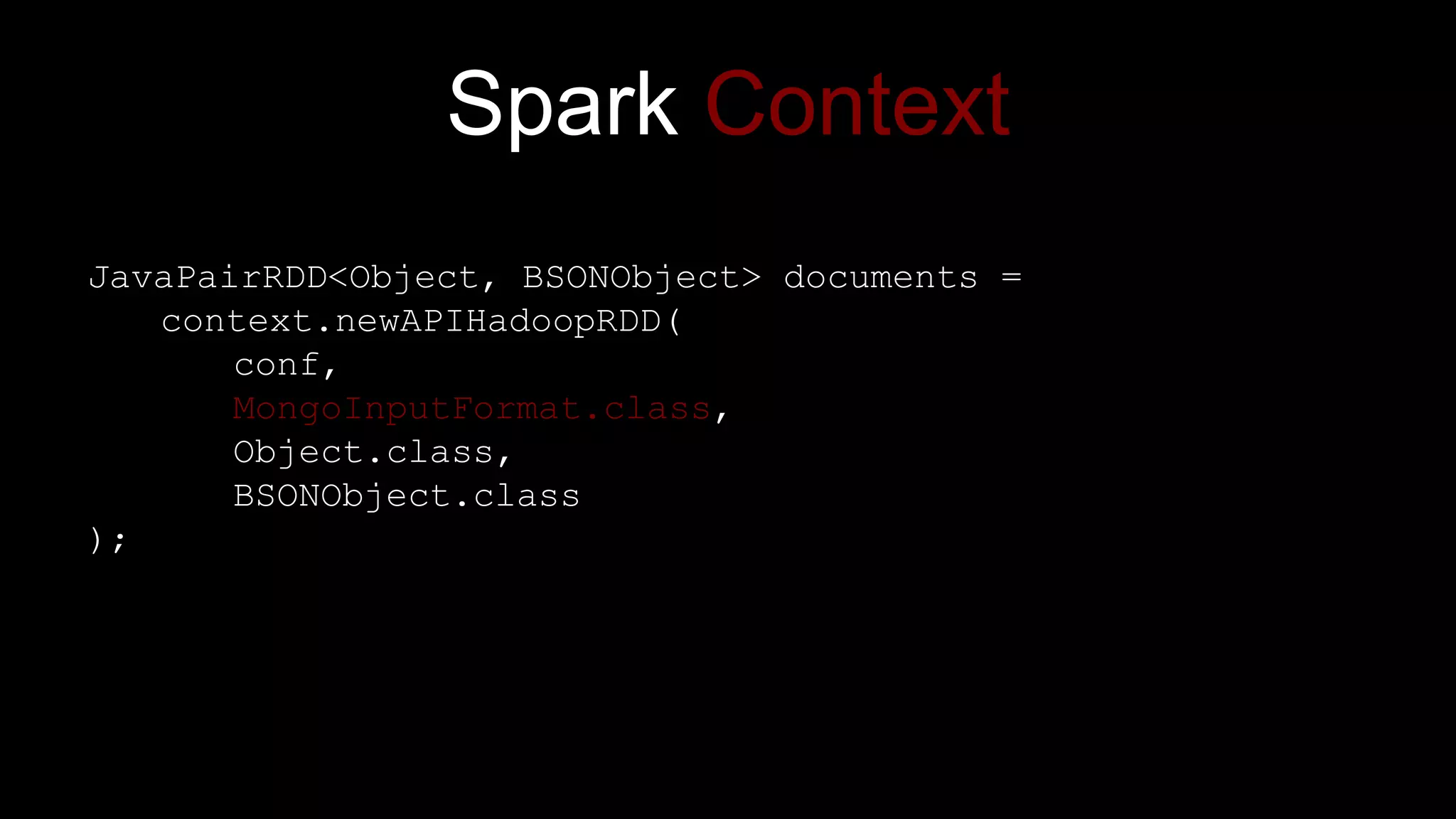 Spark Context
JavaPairRDD<Object, BSONObject> documents =
context.newAPIHadoopRDD(
conf,
MongoInputFormat.class,
Object.class,
BSONObject.class
);
 