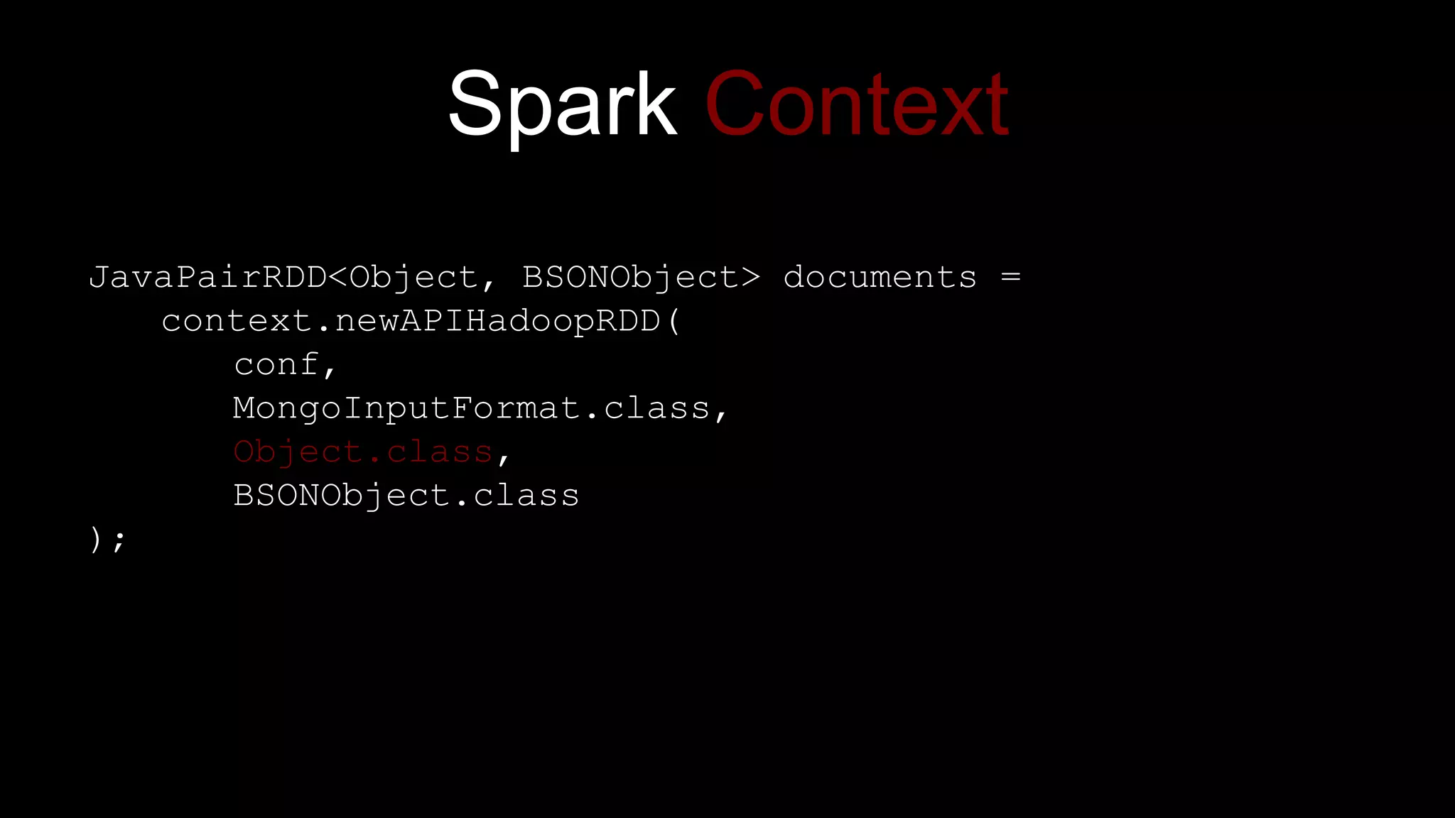 Spark Context
JavaPairRDD<Object, BSONObject> documents =
context.newAPIHadoopRDD(
conf,
MongoInputFormat.class,
Object.class,
BSONObject.class
);
 