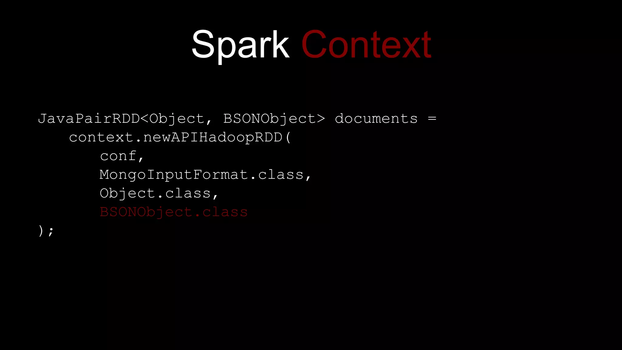 Spark Context
JavaPairRDD<Object, BSONObject> documents =
context.newAPIHadoopRDD(
conf,
MongoInputFormat.class,
Object.class,
BSONObject.class
);
 