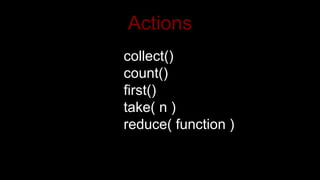 Actions
collect()
count()
first()
take( n )
reduce( function )
 