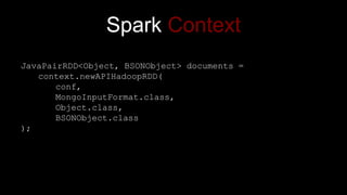 Spark Context
JavaPairRDD<Object, BSONObject> documents =
context.newAPIHadoopRDD(
conf,
MongoInputFormat.class,
Object.class,
BSONObject.class
);
 