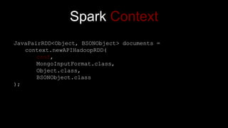 Spark Context
JavaPairRDD<Object, BSONObject> documents =
context.newAPIHadoopRDD(
conf,
MongoInputFormat.class,
Object.class,
BSONObject.class
);
 