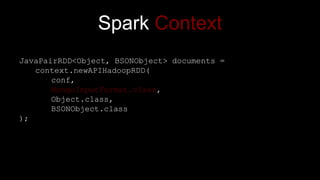 Spark Context
JavaPairRDD<Object, BSONObject> documents =
context.newAPIHadoopRDD(
conf,
MongoInputFormat.class,
Object.class,
BSONObject.class
);
 